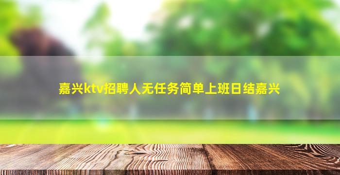 嘉兴ktv招聘人无任务简单上班日结嘉兴